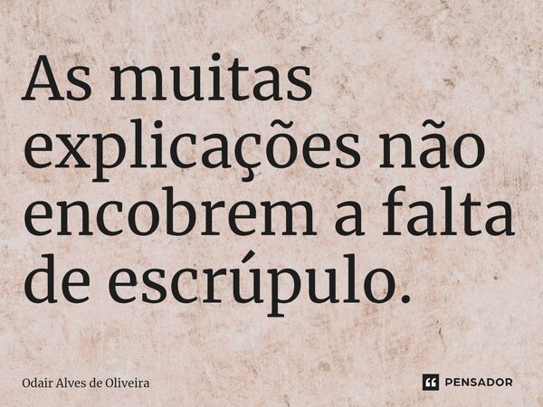 ⁠As muitas explicações não encobrem a falta de escrúpulo.... Frase de Odair Alves de Oliveira.