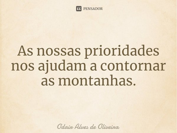 ⁠As nossas prioridades nos ajudam a contornar as montanhas.... Frase de Odair Alves de Oliveira.