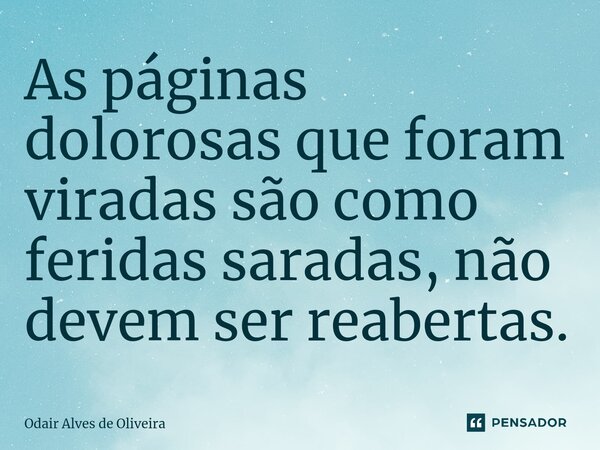 ⁠As páginas dolorosas que foram viradas são como feridas saradas, não devem ser reabertas.... Frase de Odair Alves de Oliveira.