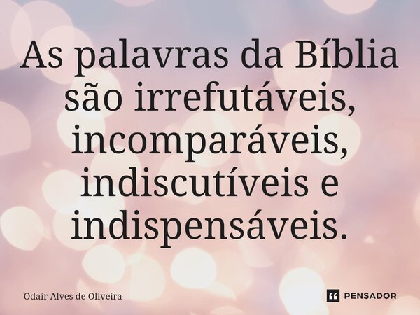 ⁠As palavras da Bíblia são irrefutáveis, incomparáveis, indiscutíveis e indispensáveis.... Frase de Odair Alves de Oliveira.