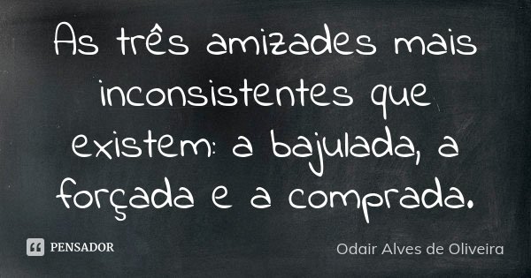 As três amizades mais inconsistentes que existem: a bajulada, a forçada e a comprada.... Frase de Odair Alves de Oliveira.
