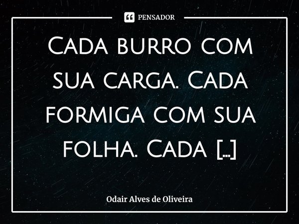 ⁠Cada burro com sua carga. Cada formiga com sua folha. Cada cérebro com seus hábitos.... Frase de Odair Alves de Oliveira.