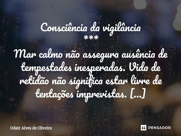 Consciência da vigilância *** Mar calmo não assegura ausência de tempestades inesperadas. Vida de retidão não significa estar livre de tentações imprevistas. *... Frase de Odair Alves de Oliveira.
