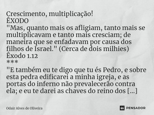 ⁠Crescimento, multiplicação! ÊXODO "Mas, quanto mais os afligiam, tanto mais se multiplicavam e tanto mais cresciam; de maneira que se enfadavam por causa ... Frase de Odair Alves de Oliveira.