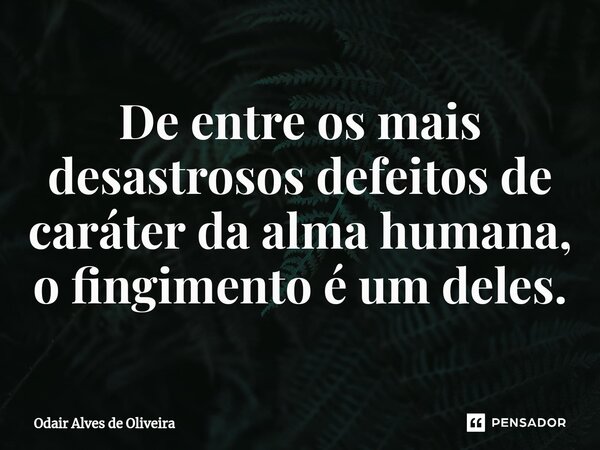 ⁠De entre os mais desastrosos defeitos de caráter da alma humana, o fingimento é um deles.... Frase de Odair Alves de Oliveira.