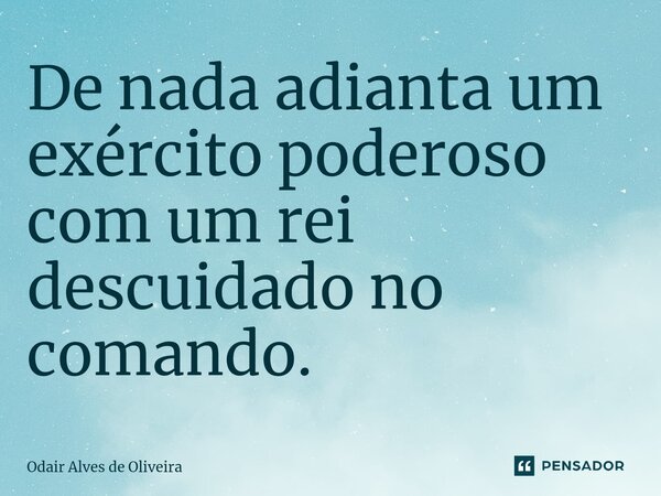 ⁠De nada adianta um exército poderoso com um rei descuidado no comando.... Frase de Odair Alves de Oliveira.