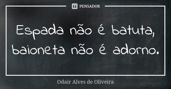 Espada não é batuta, baioneta não é adorno.... Frase de Odair Alves de Oliveira.