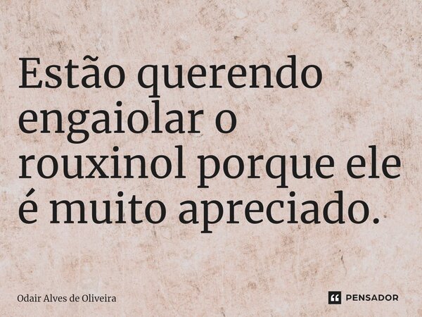 ⁠Estão querendo engaiolar o rouxinol porque ele é muito apreciado.... Frase de Odair Alves de Oliveira.