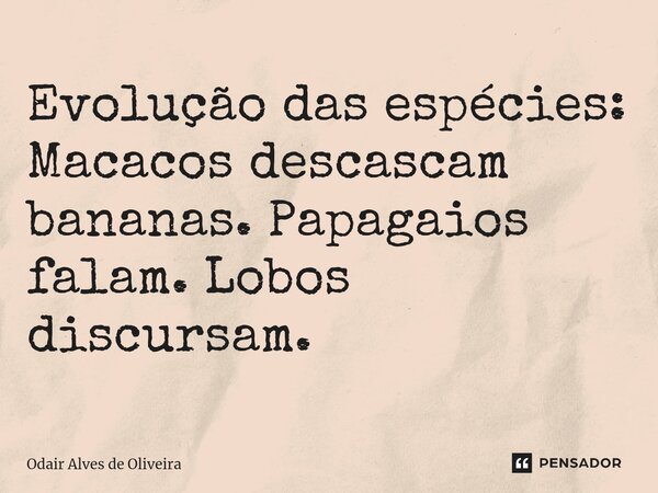 ⁠Evolução das espécies: Macacos descascam bananas. Papagaios falam. Lobos discursam.... Frase de Odair Alves de Oliveira.