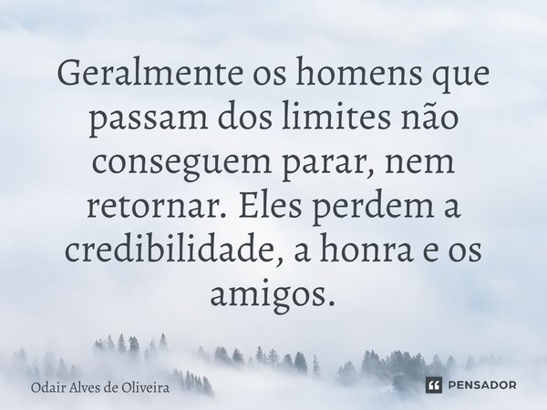 Geralmente os homens que passam dos limites não conseguem parar, nem retornar. Eles perdem a credibilidade, a honra e os amigos.... Frase de Odair Alves de Oliveira.