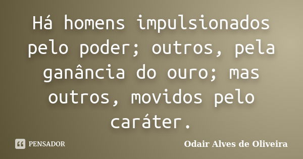 Há homens impulsionados pelo poder; outros, pela ganância do ouro; mas outros, movidos pelo caráter.... Frase de Odair Alves de Oliveira.