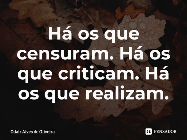 ⁠Há os que censuram. Há os que criticam. Há os que realizam.... Frase de Odair Alves de Oliveira.
