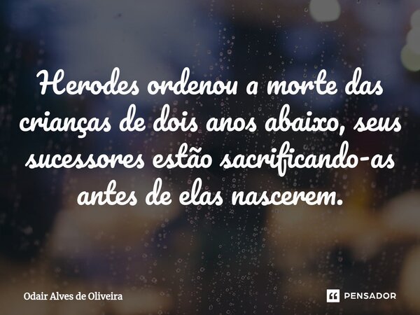 ⁠Herodes ordenou a morte das crianças de dois anos abaixo, seus sucessores estão sacrificando-as antes de elas nascerem.... Frase de Odair Alves de Oliveira.