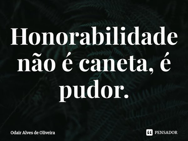 ⁠Honorabilidade não é caneta, é pudor.... Frase de Odair Alves de Oliveira.