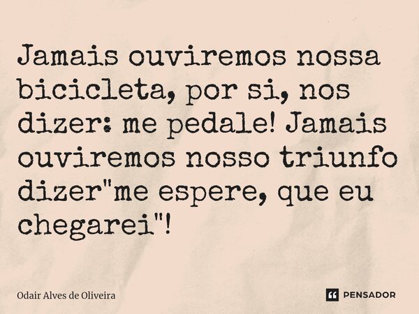 ⁠Jamais ouviremos nossa bicicleta, por si, nos dizer: me pedale! Jamais ouviremos nosso triunfo dizer "me espere, que eu chegarei"!... Frase de Odair Alves de Oliveira.
