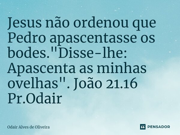 ⁠Jesus não ordenou que Pedro apascentasse os bodes. "Disse-lhe: Apascenta as minhas ovelhas". João 21.16 Pr.Odair... Frase de Odair Alves de Oliveira.