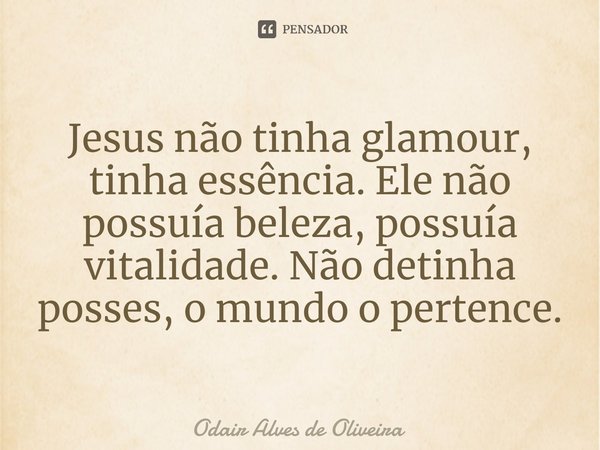 ⁠Jesus não tinha glamour, tinha essência. Ele não possuía beleza, possuía vitalidade. Não detinha posses, o mundo o pertence.... Frase de Odair Alves de Oliveira.