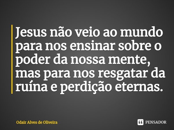 ⁠Jesus não veio ao mundo para nos ensinar sobre o poder da nossa mente, mas para nos resgatar da ruína e perdição eternas.... Frase de Odair Alves de Oliveira.
