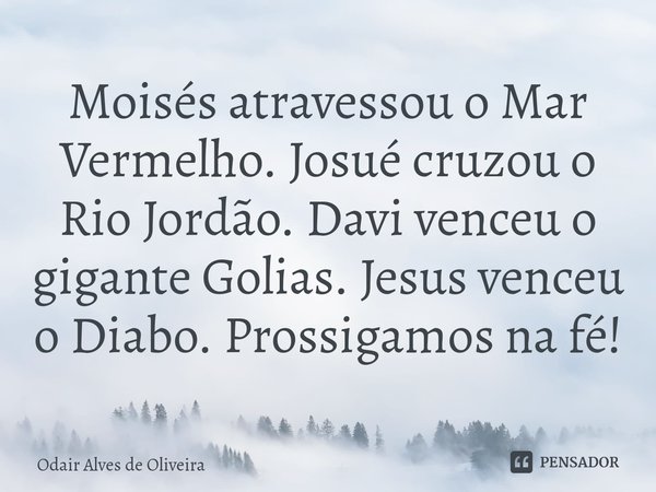 ⁠Moisés atravessou o Mar Vermelho. Josué cruzou o Rio Jordão. Davi venceu o gigante Golias. Jesus venceu o Diabo. Prossigamos na fé!... Frase de Odair Alves de Oliveira.
