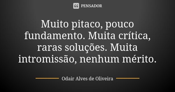 Muito pitaco, pouco fundamento. Muita crítica, raras soluções. Muita intromissão, nenhum mérito.... Frase de Odair Alves de Oliveira.