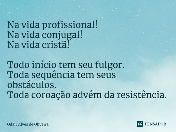 ⁠Na vida profissional!
Na vida conjugal!
Na vida cristã! Todo início tem seu fulgor.
Toda sequência tem seus obstáculos.
Toda coroação advém da resistência.... Frase de Odair Alves de Oliveira.