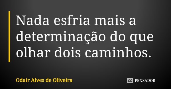Nada esfria mais a determinação do que olhar dois caminhos.... Frase de Odair Alves de Oliveira.