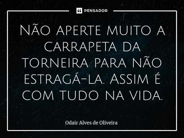⁠Não aperte muito a carrapeta da torneira para não estragá-la. Assim é com tudo na vida.... Frase de Odair Alves de Oliveira.