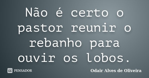 Não é certo o pastor reunir o rebanho para ouvir os lobos.... Frase de Odair Alves de Oliveira.