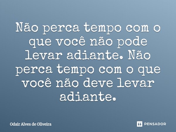 ⁠Não perca tempo com o que você não pode levar adiante. Não perca tempo com o que você não deve levar adiante.... Frase de Odair Alves de Oliveira.
