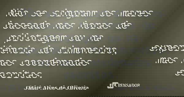 Não se singram os mares baseado nas horas de pilotagem ou na experiência do timoneiro, mas nas coordenadas escritas.... Frase de Odair Alves de Oliveira.
