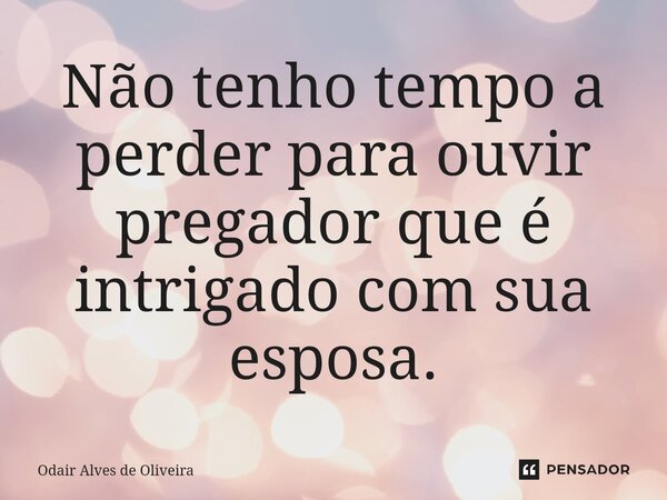 ⁠Não tenho tempo a perder para ouvir pregador que é intrigado com sua esposa.... Frase de Odair Alves de Oliveira.