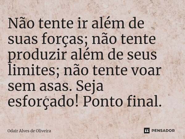 ⁠Não tente ir além de suas forças; não tente produzir além de seus limites; não tente voar sem asas. Seja esforçado! Ponto final.... Frase de Odair Alves de Oliveira.