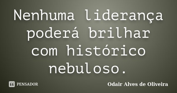 Nenhuma liderança poderá brilhar com histórico nebuloso.... Frase de Odair Alves de Oliveira.