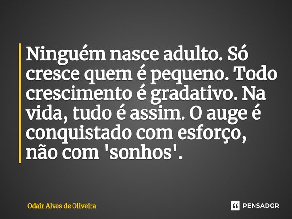 ⁠Ninguém nasce adulto. Só cresce quem é pequeno. Todo crescimento é gradativo. Na vida, tudo é assim. O auge é conquistado com esforço, não com 'sonhos'.... Frase de Odair Alves de Oliveira.