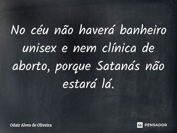 ⁠No céu não haverá banheiro unisex e nem clínica de aborto, porque Satanás não estará lá.... Frase de Odair Alves de Oliveira.