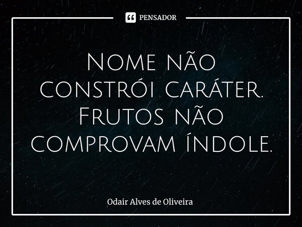 ⁠Nome não constrói caráter. Frutos não comprovam índole.... Frase de Odair Alves de Oliveira.