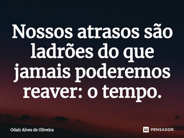 ⁠Nossos atrasos são ladrões do que jamais poderemos reaver: o tempo.... Frase de Odair Alves de Oliveira.