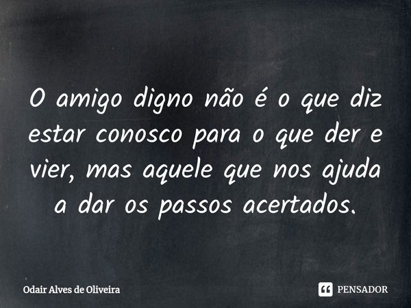 ⁠
O amigo digno não é o que diz estar conosco para o que der e vier, mas aquele que nos ajuda a dar os passos acertados.... Frase de Odair Alves de Oliveira.