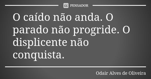 O caído não anda. O parado não progride. O displicente não conquista.... Frase de Odair Alves de Oliveira.