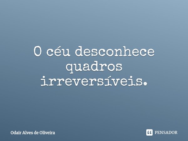 ⁠O céu desconhece quadros irreversíveis.... Frase de Odair Alves de Oliveira.