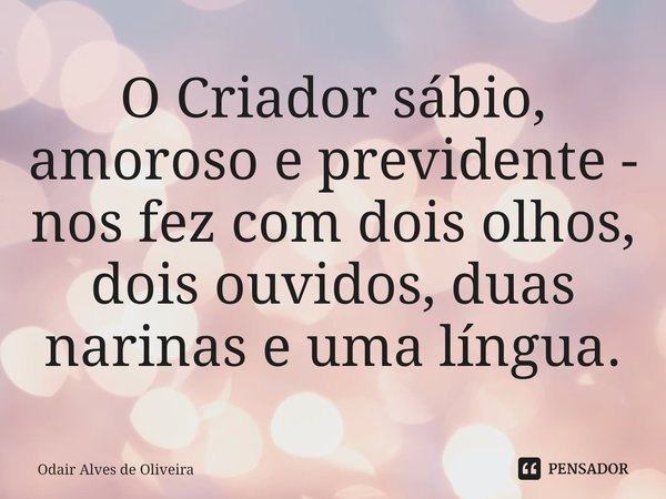 ⁠O Criador sábio, amoroso e previdente - nos fez com dois olhos, dois ouvidos, duas narinas e uma língua.... Frase de Odair Alves de Oliveira.