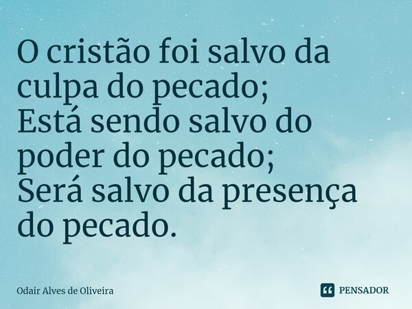 ⁠O cristão foi salvo da culpa do pecado; Está sendo salvo do poder do pecado; Será salvo da presença do pecado.... Frase de Odair Alves de Oliveira.