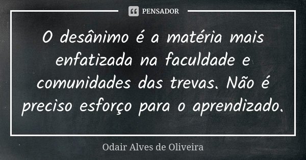 O desânimo é a matéria mais enfatizada na faculdade e comunidades das trevas. Não é preciso esforço para o aprendizado.... Frase de Odair Alves de Oliveira.