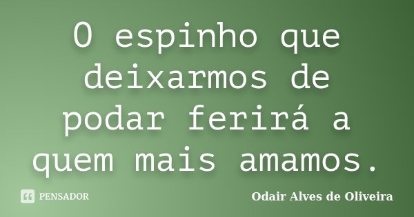 O espinho que deixarmos de podar ferirá a quem mais amamos.... Frase de Odair Alves de Oliveira.