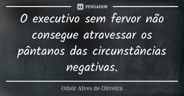 O executivo sem fervor não consegue atravessar os pântanos das circunstâncias negativas.... Frase de Odair Alves de Oliveira.