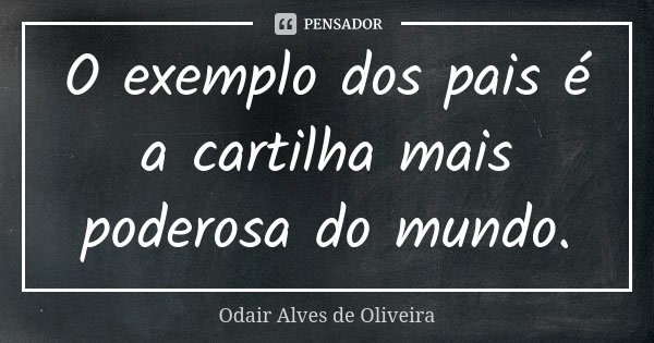 O exemplo dos pais é a cartilha mais poderosa do mundo.... Frase de Odair Alves de Oliveira.