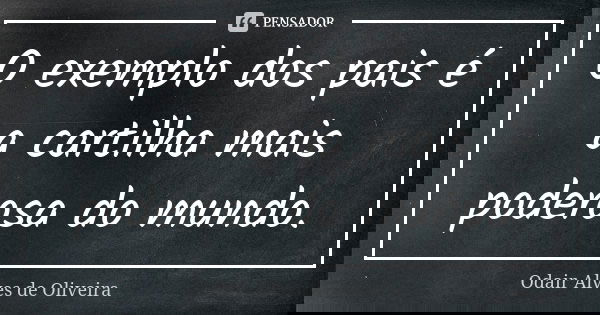 O exemplo dos pais é a cartilha mais poderosa do mundo.... Frase de Odair Alves de Oliveira.