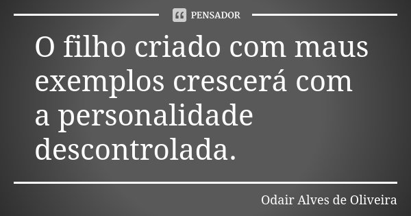 O filho criado com maus exemplos crescerá com a personalidade descontrolada.... Frase de Odair Alves de Oliveira.