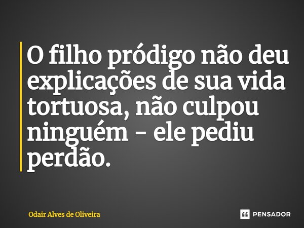 ⁠O filho pródigo não deu explicações de sua vida tortuosa, não culpou ninguém - ele pediu perdão.... Frase de Odair Alves de Oliveira.