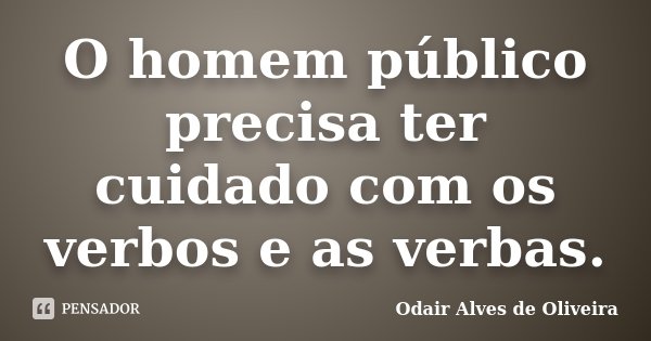 O homem público precisa ter cuidado com os verbos e as verbas.... Frase de Odair Alves de Oliveira.